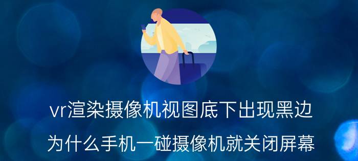 vr渲染摄像机视图底下出现黑边 为什么手机一碰摄像机就关闭屏幕？